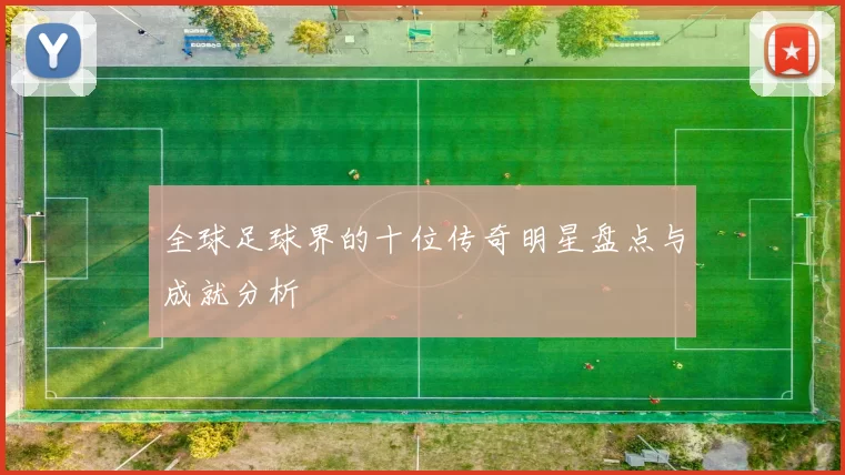 全球足球界的十位传奇明星盘点与成就分析