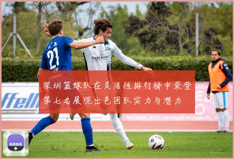 深圳篮球队在灵活性排行榜中荣登第七名展现出色团队实力与潜力