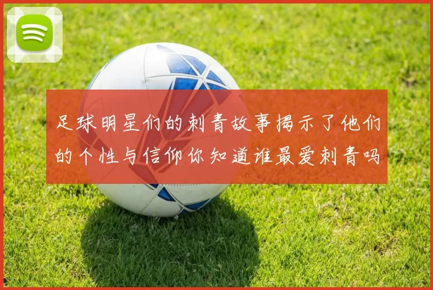 足球明星们的刺青故事揭示了他们的个性与信仰你知道谁最爱刺青吗