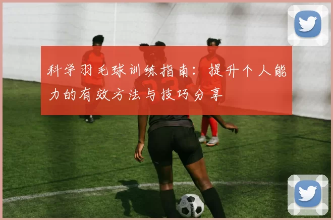 科学羽毛球训练指南：提升个人能力的有效方法与技巧分享