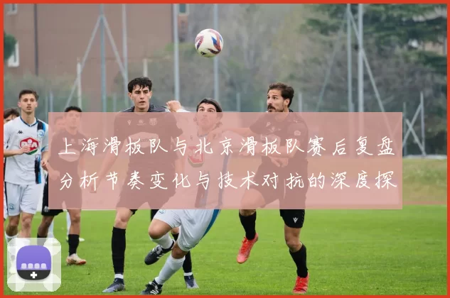 上海滑板队与北京滑板队赛后复盘分析节奏变化与技术对抗的深度探讨