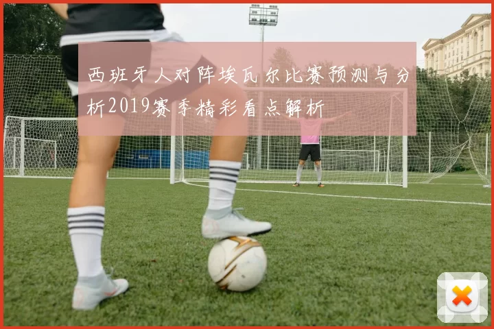 西班牙人对阵埃瓦尔比赛预测与分析2019赛季精彩看点解析