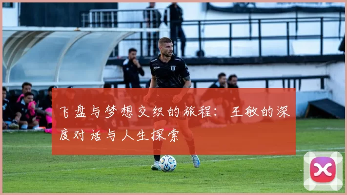 飞盘与梦想交织的旅程：王敏的深度对话与人生探索