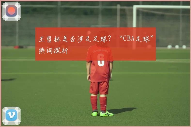 王哲林是否涉足足球？“CBA足球”热词探析