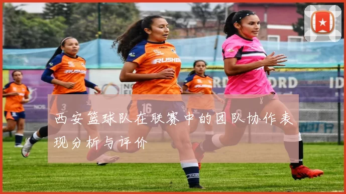 西安篮球队在联赛中的团队协作表现分析与评价