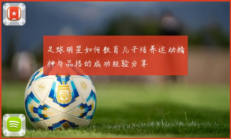 足球明星如何教育儿子培养运动精神与品格的成功经验分享