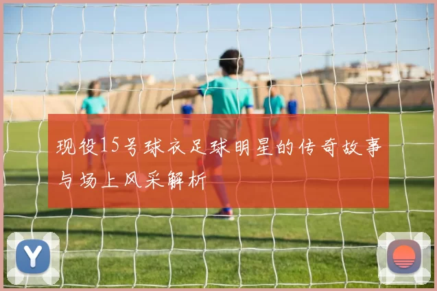 现役15号球衣足球明星的传奇故事与场上风采解析