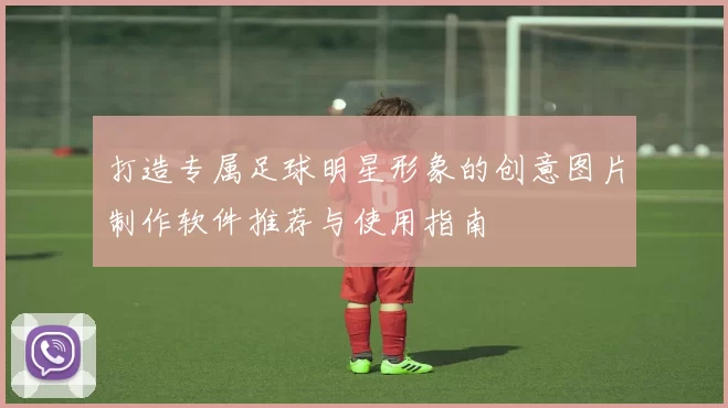 打造专属足球明星形象的创意图片制作软件推荐与使用指南
