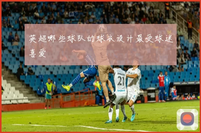 英超哪些球队的球衣设计最受球迷喜爱