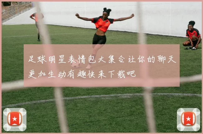 足球明星表情包大集合让你的聊天更加生动有趣快来下载吧