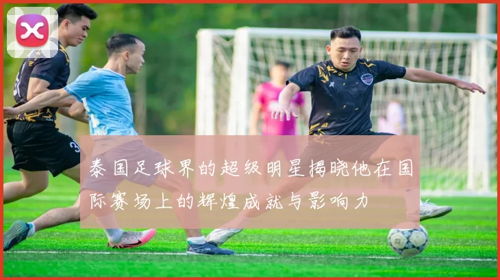 泰国足球界的超级明星揭晓他在国际赛场上的辉煌成就与影响力
