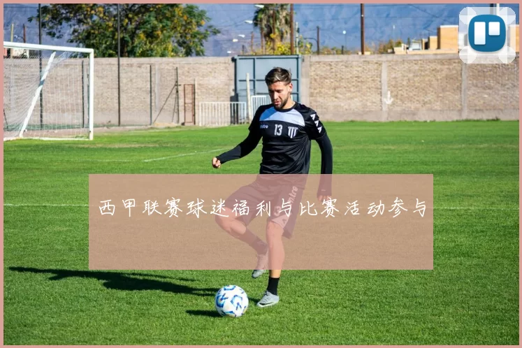 西甲联赛球迷福利与比赛活动参与