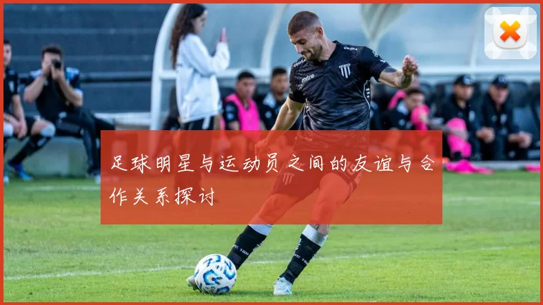 足球明星与运动员之间的友谊与合作关系探讨