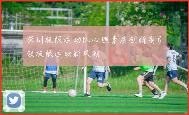 深圳极限运动队心理素质创新高引领极限运动新风潮