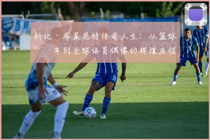 科比·布莱恩特传奇人生：从篮球少年到全球体育偶像的辉煌历程