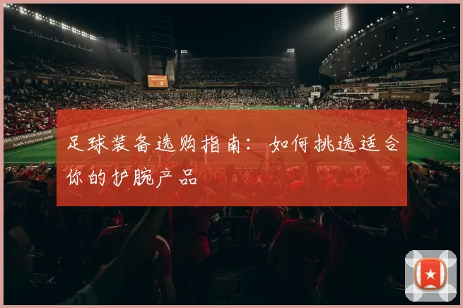 足球装备选购指南：如何挑选适合你的护腕产品
