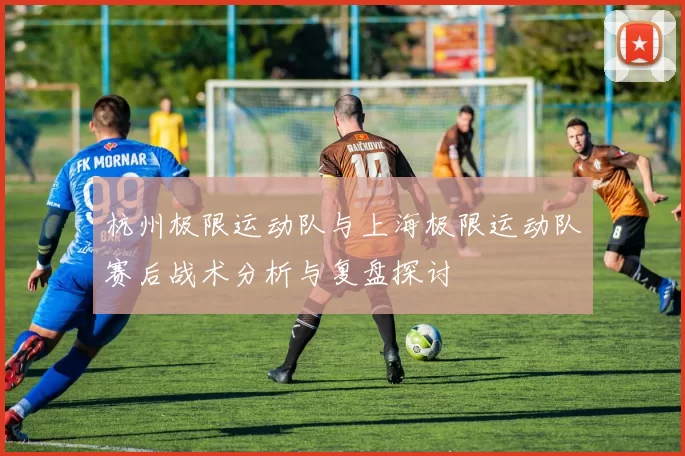 杭州极限运动队与上海极限运动队赛后战术分析与复盘探讨