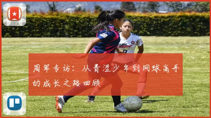 周军专访：从青涩少年到网球高手的成长之路回顾
