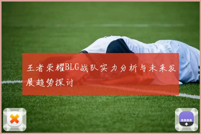 王者荣耀BLG战队实力分析与未来发展趋势探讨