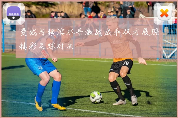 曼城与横滨水手激战成和双方展现精彩足球对决