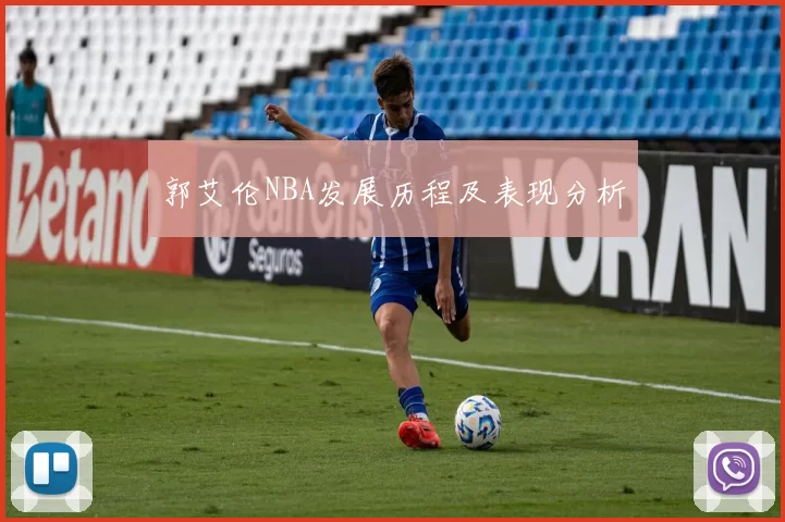 郭艾伦NBA发展历程及表现分析