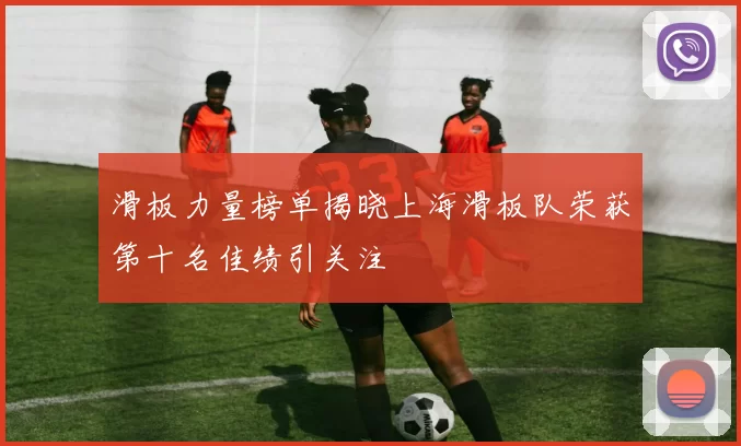 滑板力量榜单揭晓上海滑板队荣获第十名佳绩引关注
