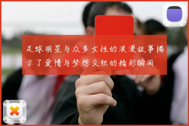 足球明星与众多女性的浪漫故事揭示了爱情与梦想交织的精彩瞬间