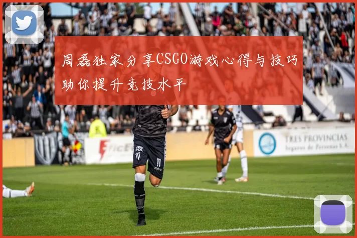 周磊独家分享CSGO游戏心得与技巧助你提升竞技水平