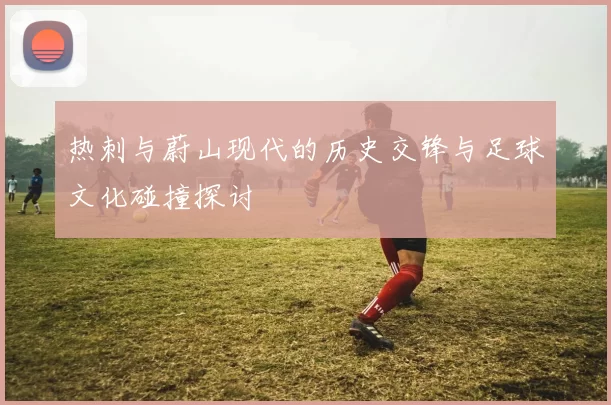 热刺与蔚山现代的历史交锋与足球文化碰撞探讨