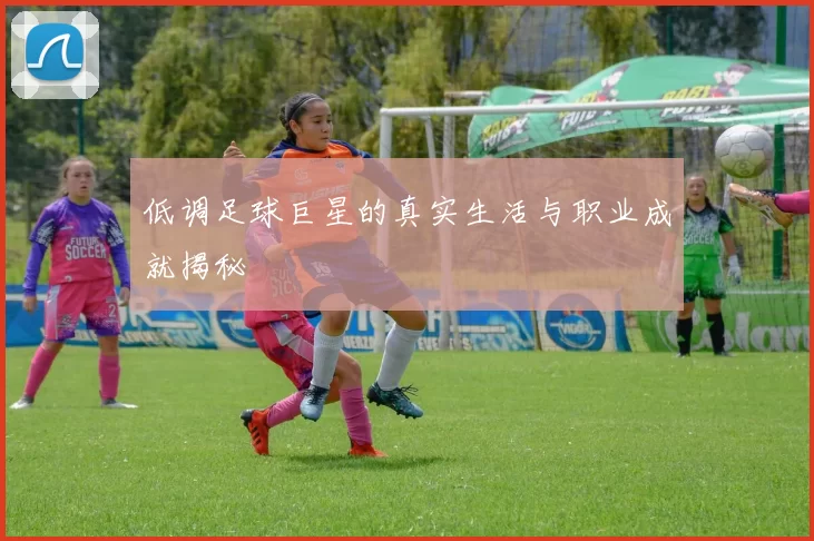 低调足球巨星的真实生活与职业成就揭秘