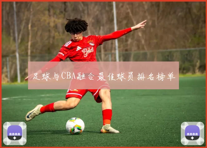足球与CBA融合最佳球员排名榜单