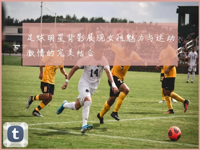 足球明星背影展现女性魅力与运动激情的完美结合
