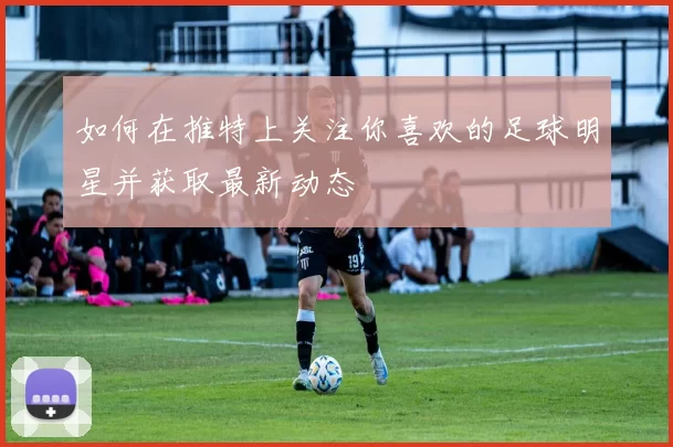 如何在推特上关注你喜欢的足球明星并获取最新动态