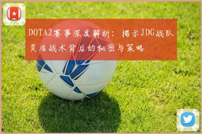 DOTA2赛事深度解析：揭示JDG战队灵活战术背后的秘密与策略