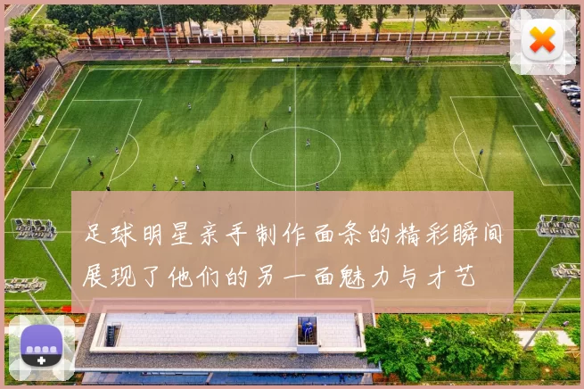 足球明星亲手制作面条的精彩瞬间展现了他们的另一面魅力与才艺