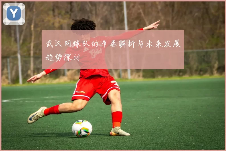 武汉网球队的节奏解析与未来发展趋势探讨