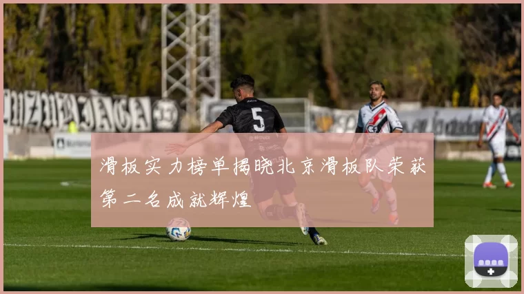 滑板实力榜单揭晓北京滑板队荣获第二名成就辉煌