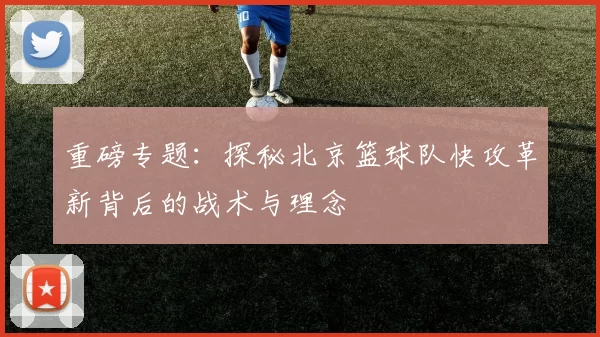 重磅专题：探秘北京篮球队快攻革新背后的战术与理念
