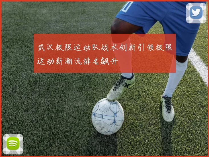 武汉极限运动队战术创新引领极限运动新潮流排名飙升