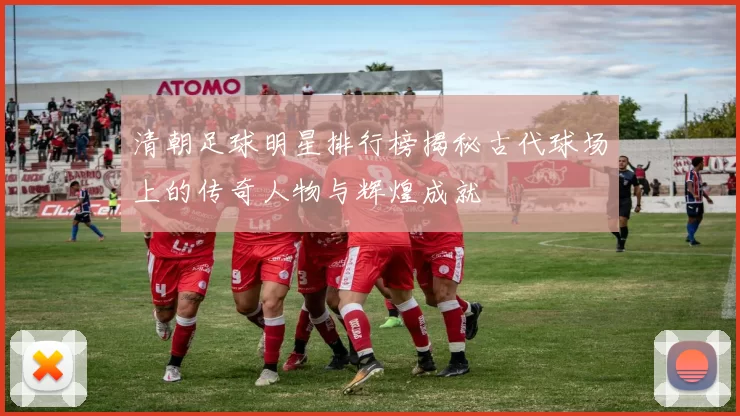 清朝足球明星排行榜揭秘古代球场上的传奇人物与辉煌成就