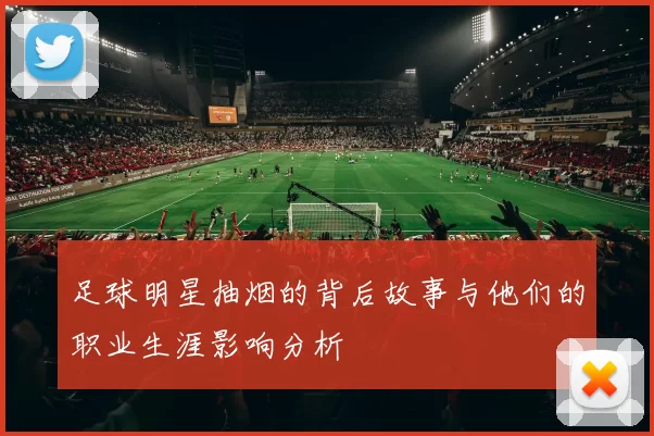 足球明星抽烟的背后故事与他们的职业生涯影响分析