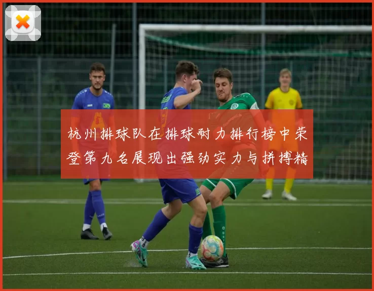 杭州排球队在排球耐力排行榜中荣登第九名展现出强劲实力与拼搏精神