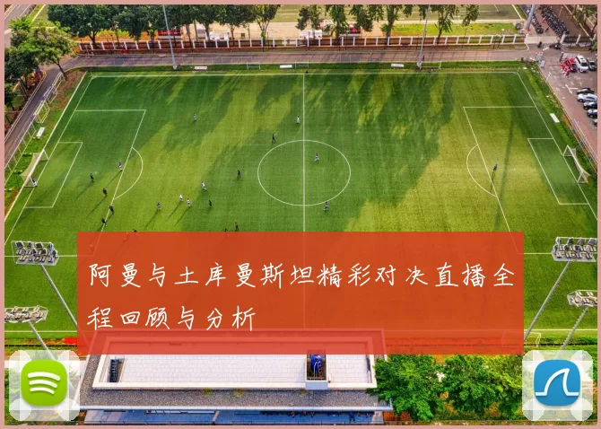 阿曼与土库曼斯坦精彩对决直播全程回顾与分析