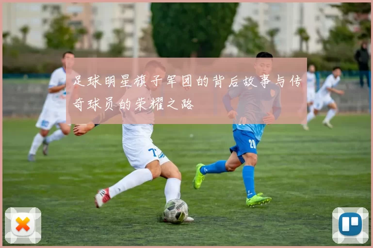 足球明星旗子军团的背后故事与传奇球员的荣耀之路