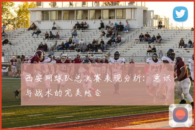 西安网球队总决赛表现分析：意识与战术的完美结合