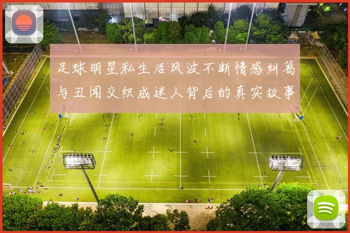 足球明星私生活风波不断情感纠葛与丑闻交织成迷人背后的真实故事
