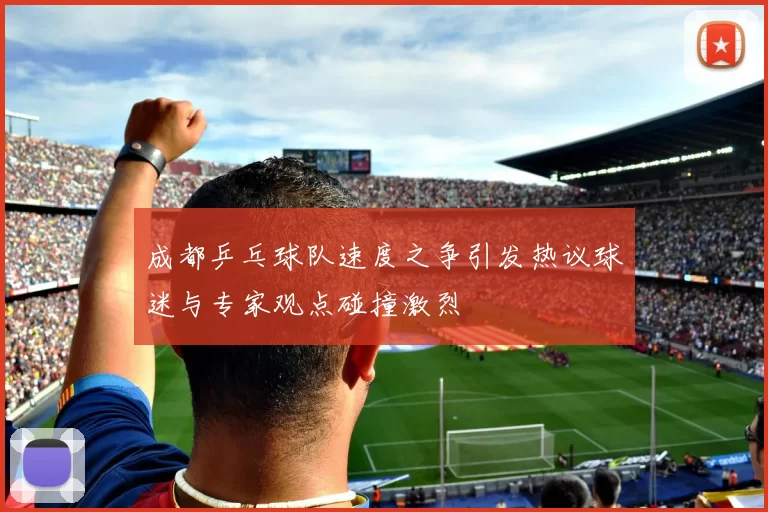 成都乒乓球队速度之争引发热议球迷与专家观点碰撞激烈