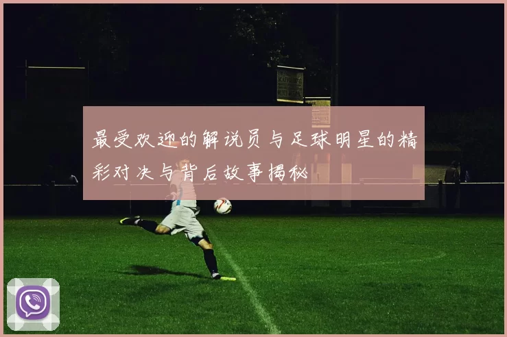 最受欢迎的解说员与足球明星的精彩对决与背后故事揭秘