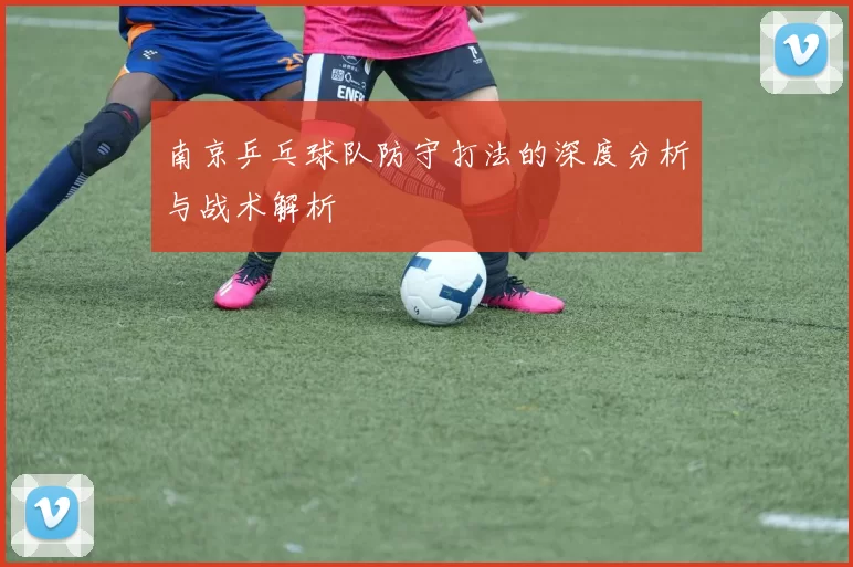 南京乒乓球队防守打法的深度分析与战术解析