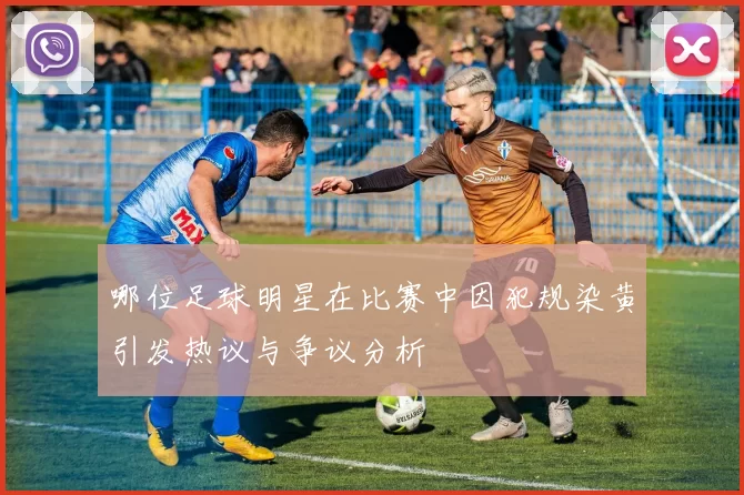 哪位足球明星在比赛中因犯规染黄引发热议与争议分析